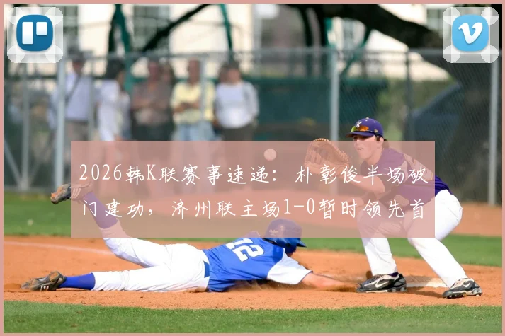 2026韩K联赛事速递：朴彰俊半场破门建功，济州联主场1-0暂时领先首尔FC