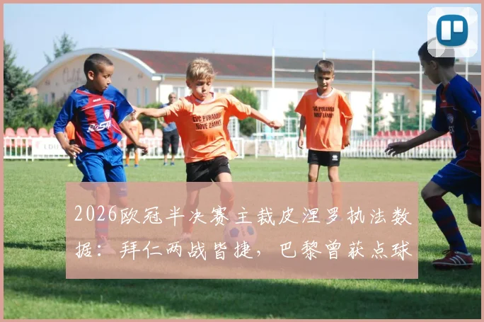 2026欧冠半决赛主裁皮涅罗执法数据：拜仁两战皆捷，巴黎曾获点球，关键战裁判履历一览
