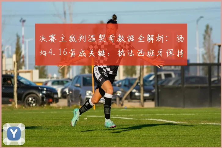 决赛主裁判温契奇数据全解析：场均4.16黄成关键，执法西班牙保持不败战绩深度回顾