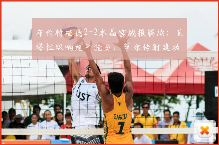 布伦特福德2-2水晶宫战报解读：瓦塔拉双响绝平抢分，萨尔传射建功，2026英超关键平局全回顾