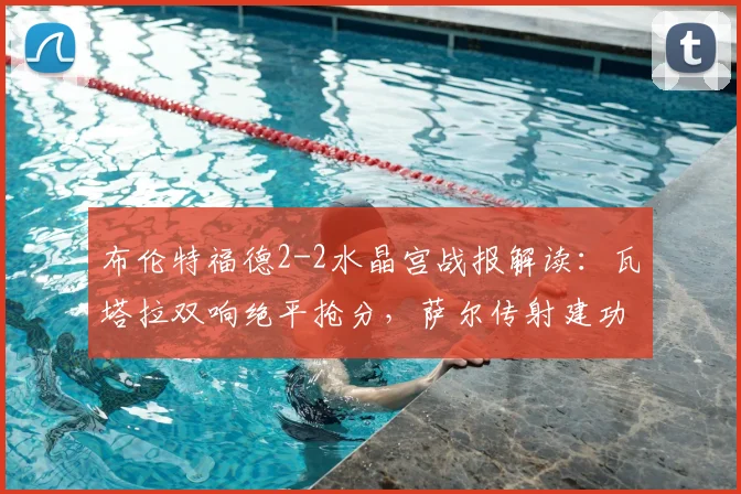 布伦特福德2-2水晶宫战报解读：瓦塔拉双响绝平抢分，萨尔传射建功，2026英超关键平局全回顾