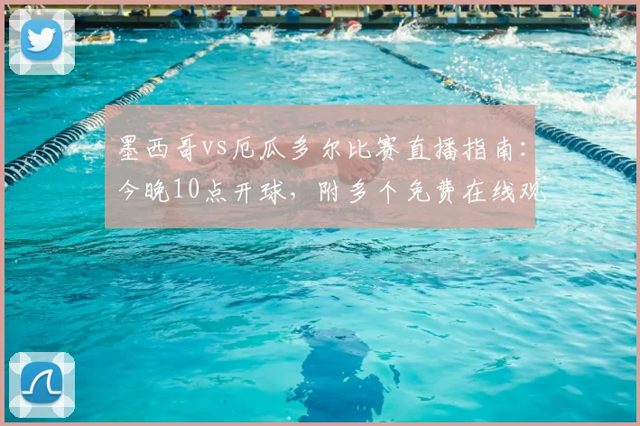 墨西哥vs厄瓜多尔比赛直播指南：今晚10点开球，附多个免费在线观看平台及高清信号源