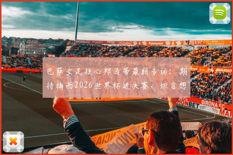巴萨女足核心邦马蒂最新专访：期待梅西2026世界杯进决赛，坦言想看西班牙对决阿根廷