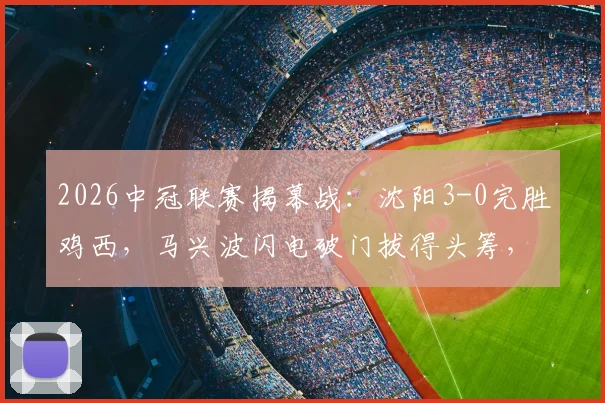2026中冠联赛揭幕战：沈阳3-0完胜鸡西，马兴波闪电破门拔得头筹，赛后技术统计深度解读