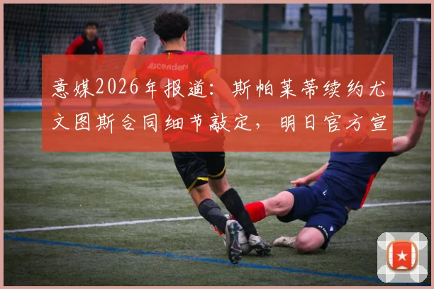意媒2026年报道：斯帕莱蒂续约尤文图斯合同细节敲定，明日官方宣布，主教练去留引球迷关注