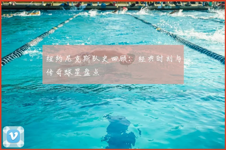 纽约尼克斯队史回顾：经典时刻与传奇球星盘点
