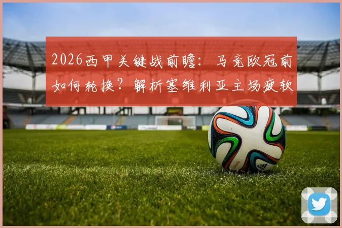 2026西甲关键战前瞻：马竞欧冠前如何轮换？解析塞维利亚主场疲软之谜