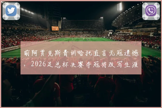 前阿贾克斯青训哈托直言无冠遗憾，2026足总杯决赛夺冠将改写生涯意义