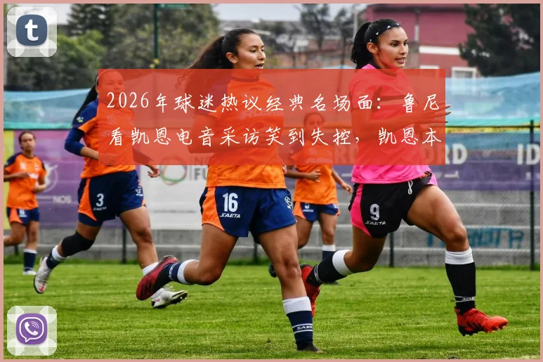 2026年球迷热议经典名场面：鲁尼看凯恩电音采访笑到失控，凯恩本人回应嗓音现已恢复