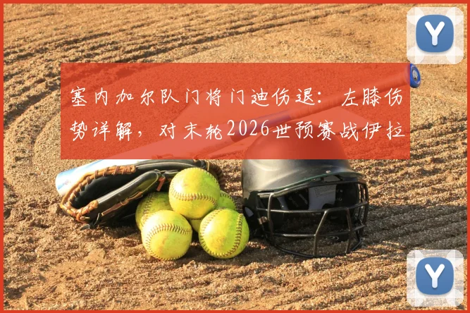 塞内加尔队门将门迪伤退：左膝伤势详解，对末轮2026世预赛战伊拉克影响几何？