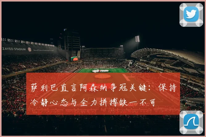 萨利巴直言阿森纳争冠关键：保持冷静心态与全力拼搏缺一不可