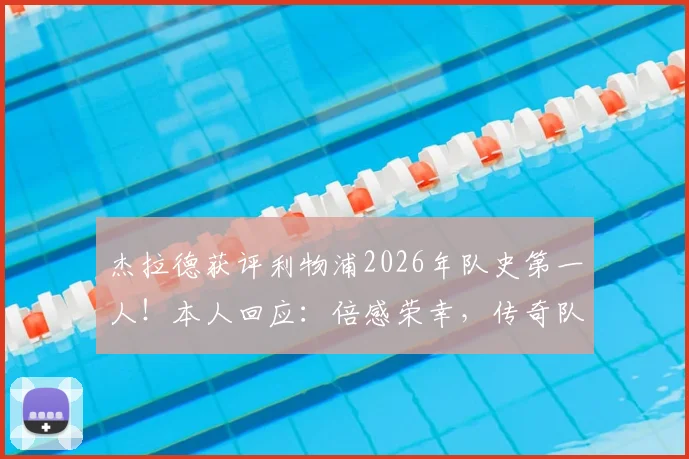 杰拉德获评利物浦2026年队史第一人！本人回应：倍感荣幸，传奇队长实至名归