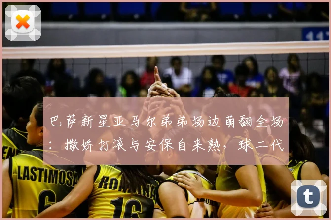 巴萨新星亚马尔弟弟场边萌翻全场：撒娇打滚与安保自来熟，球二代社牛属性拉满