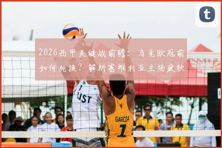 2026西甲关键战前瞻：马竞欧冠前如何轮换？解析塞维利亚主场疲软之谜