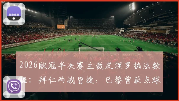 2026欧冠半决赛主裁皮涅罗执法数据：拜仁两战皆捷，巴黎曾获点球，关键战裁判履历一览