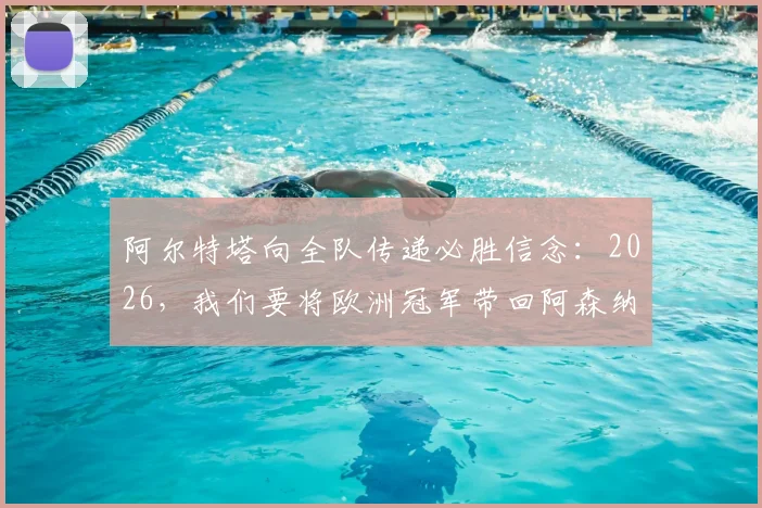 阿尔特塔向全队传递必胜信念：2026，我们要将欧洲冠军带回阿森纳！解析枪手夺冠之路与球迷期待