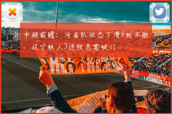 中超前瞻：河南队状态下滑6轮不胜，辽宁铁人3连败急需破门