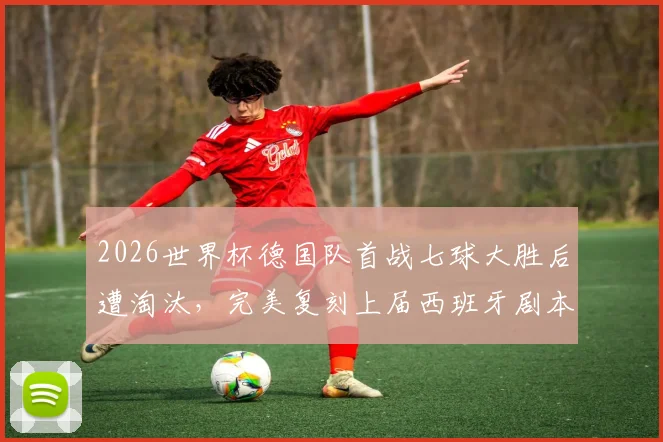 2026世界杯德国队首战七球大胜后遭淘汰，完美复刻上届西班牙剧本，小组赛高光与淘汰赛断电全解析