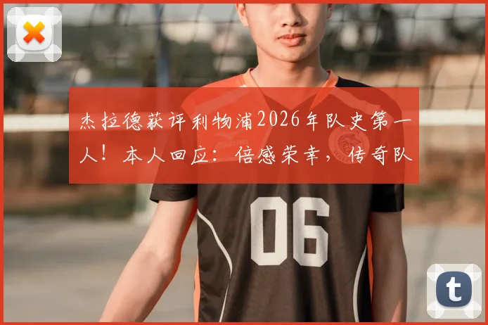 杰拉德获评利物浦2026年队史第一人！本人回应：倍感荣幸，传奇队长实至名归