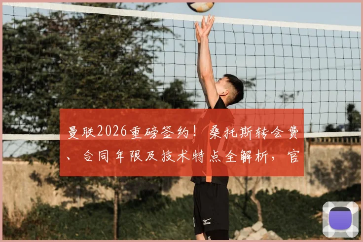 曼联2026重磅签约！桑托斯转会费、合同年限及技术特点全解析，官宣在即