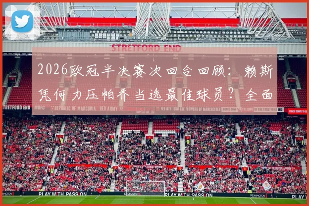 2026欧冠半决赛次回合回顾：赖斯凭何力压帕乔当选最佳球员？全面解析两人关键数据与赛场表现