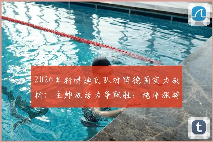 2026年科特迪瓦队对阵德国实力剖析:主帅放话力争取胜,绝非旅游之师,附球队战术风格与备战前景解读