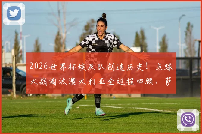 2026世界杯埃及队创造历史！点球大战淘汰澳大利亚全过程回顾，萨拉赫关键作用与球队晋级之路深度分析