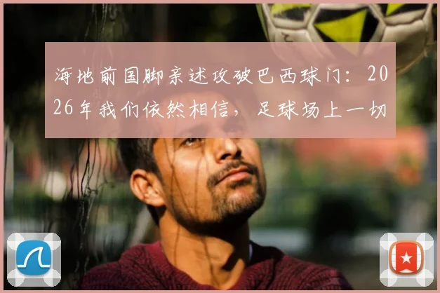 海地前国脚亲述攻破巴西球门：2026年我们依然相信，足球场上一切皆有可能