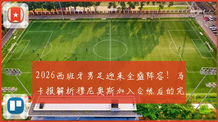 2026西班牙男足迎来全盛阵容！马卡报解析穆尼奥斯加入合练后的完整配置与战术影响