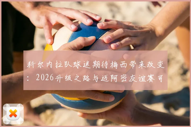 科尔内拉队球迷期待梅西带来改变:2026升级之路与迈阿密友谊赛可能性分析