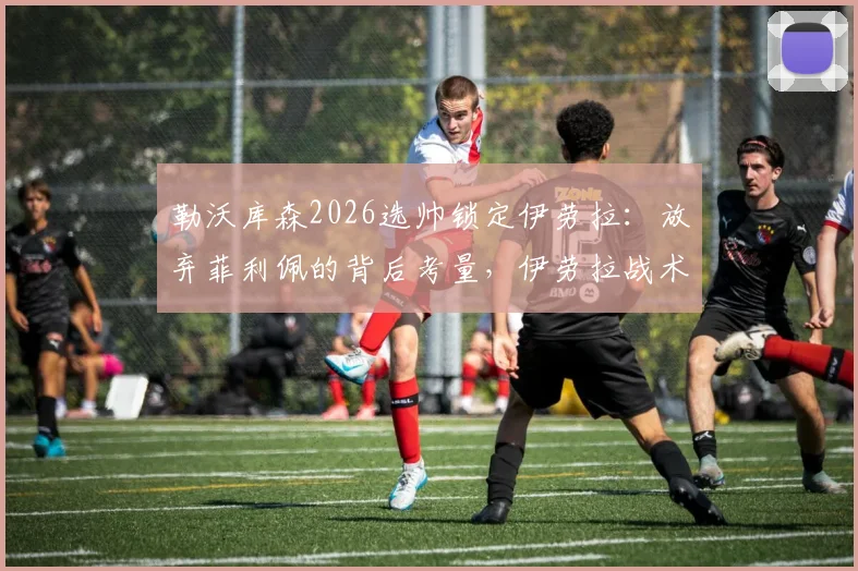 勒沃库森2026选帅锁定伊劳拉：放弃菲利佩的背后考量，伊劳拉战术解析与药厂前景展望