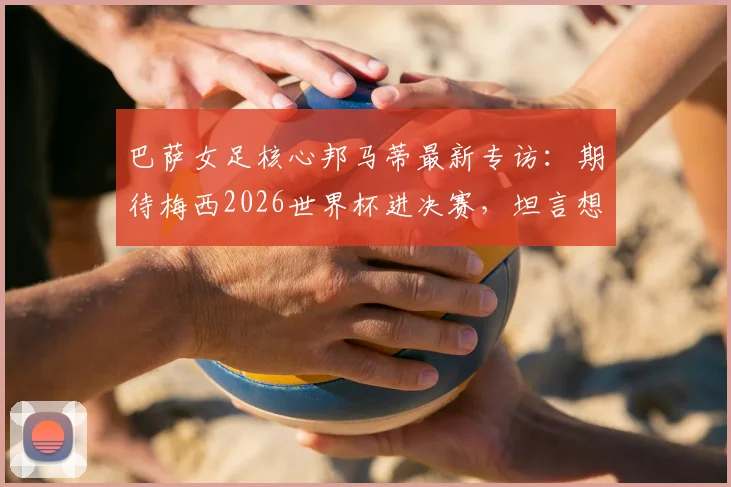 巴萨女足核心邦马蒂最新专访：期待梅西2026世界杯进决赛，坦言想看西班牙对决阿根廷