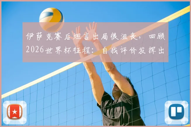 伊萨克赛后坦言出局很沮丧，回顾2026世界杯征程：自我评价发挥出应有水平
