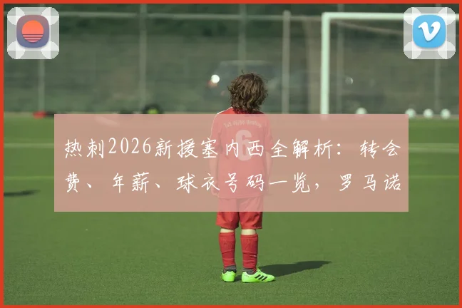 热刺2026新援塞内西全解析：转会费、年薪、球衣号码一览，罗马诺爆料为何可信？