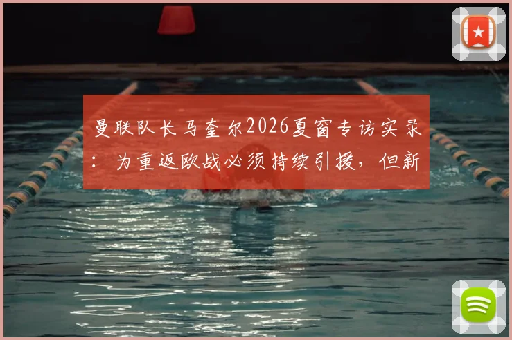 曼联队长马奎尔2026夏窗专访实录：为重返欧战必须持续引援，但新援加盟将面临巨大压力考验，红魔阵容深度分析