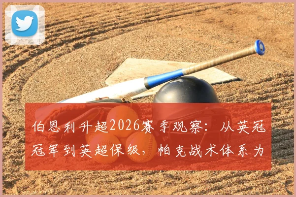 伯恩利升超2026赛季观察：从英冠冠军到英超保级，帕克战术体系为何遭遇瓶颈？