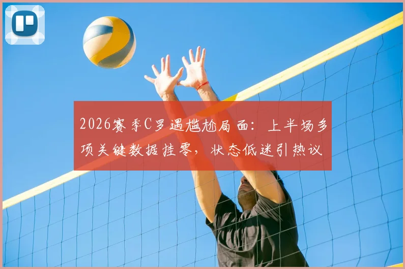 2026赛季C罗遇尴尬局面：上半场多项关键数据挂零，状态低迷引热议