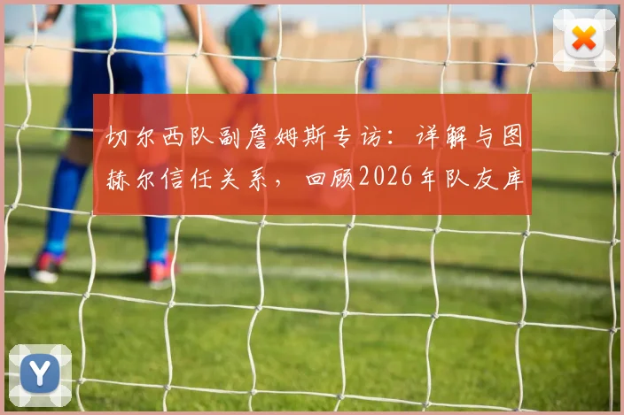 切尔西队副詹姆斯专访：详解与图赫尔信任关系，回顾2026年队友库库雷利亚转会皇马始末
