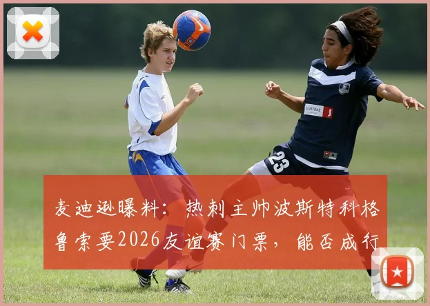麦迪逊曝料：热刺主帅波斯特科格鲁索要2026友谊赛门票，能否成行引猜测