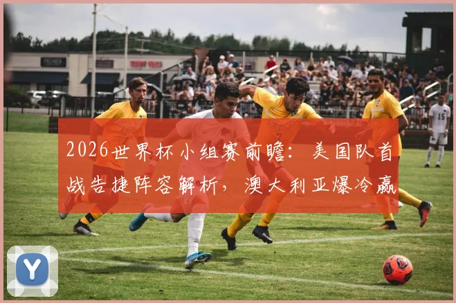 2026世界杯小组赛前瞻：美国队首战告捷阵容解析，澳大利亚爆冷赢球后出线形势分析