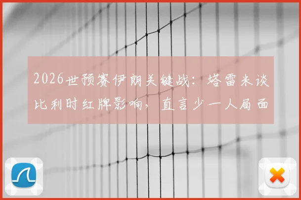 2026世预赛伊朗关键战：塔雷米谈比利时红牌影响，直言少一人局面对伊朗有利，平局即输球心态解析