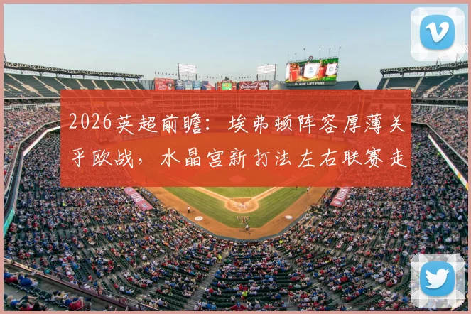 2026英超前瞻：埃弗顿阵容厚薄关乎欧战，水晶宫新打法左右联赛走势