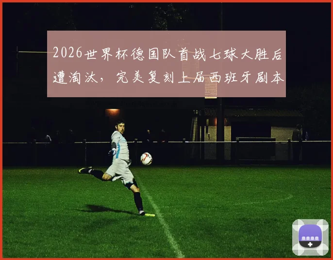 2026世界杯德国队首战七球大胜后遭淘汰，完美复刻上届西班牙剧本，小组赛高光与淘汰赛断电全解析