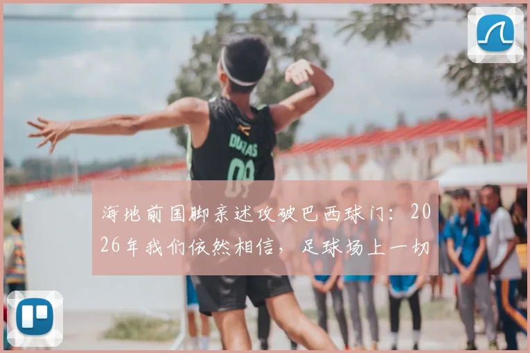 海地前国脚亲述攻破巴西球门：2026年我们依然相信，足球场上一切皆有可能