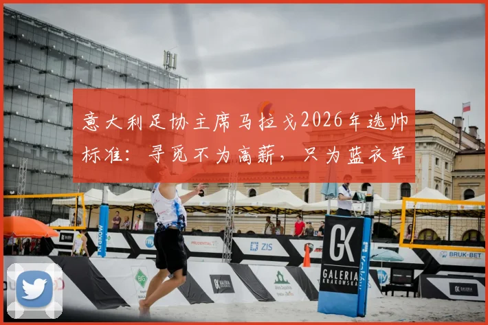 意大利足协主席马拉戈2026年选帅标准：寻觅不为高薪，只为蓝衣军团荣耀的掌舵人