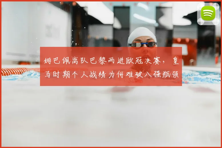 姆巴佩离队巴黎两进欧冠决赛，皇马时期个人战绩为何难破八强瓶颈