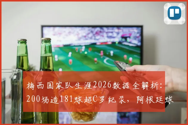 梅西国家队生涯2026数据全解析：200场造181球超C罗纪录，阿根廷球王效率有多恐怖？
