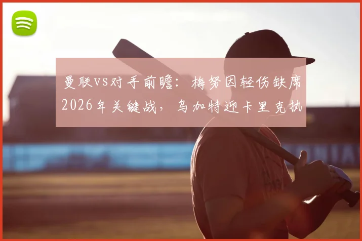 曼联vs对手前瞻：梅努因轻伤缺席2026年关键战，乌加特迎卡里克执教时期首次先发机遇