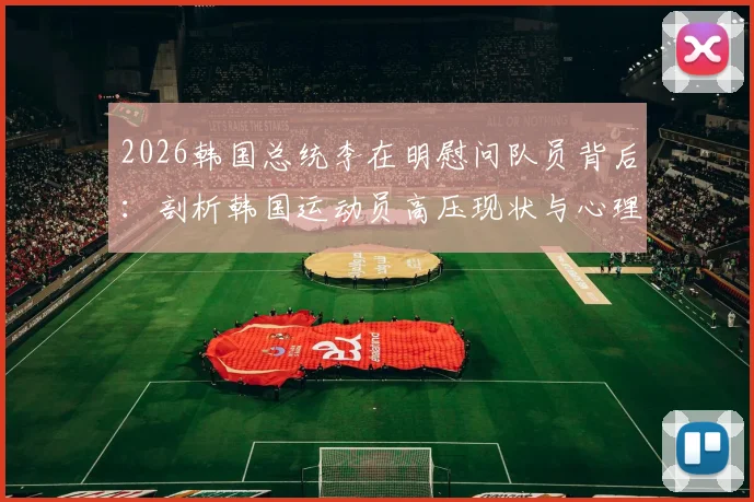 2026韩国总统李在明慰问队员背后：剖析韩国运动员高压现状与心理调整指南