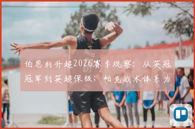 伯恩利升超2026赛季观察：从英冠冠军到英超保级，帕克战术体系为何遭遇瓶颈？